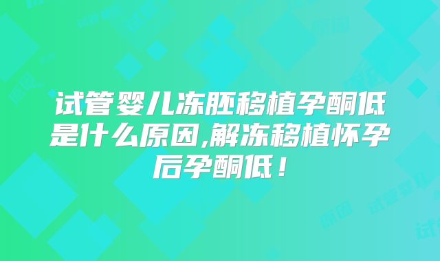 试管婴儿冻胚移植孕酮低是什么原因,解冻移植怀孕后孕酮低!