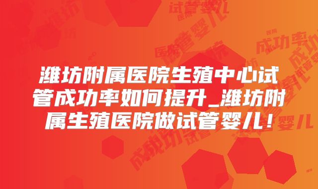 潍坊附属医院生殖中心试管成功率如何提升_潍坊附属生殖医院做试管婴儿！