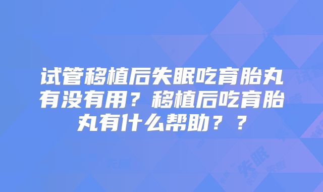 试管移植后失眠吃育胎丸有没有用？移植后吃育胎丸有什么帮助？？