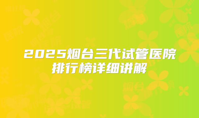2025烟台三代试管医院排行榜详细讲解
