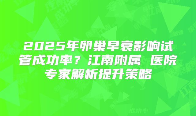 2025年卵巢早衰影响试管成功率？江南附属 医院专家解析提升策略