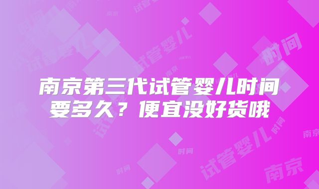 南京第三代试管婴儿时间要多久？便宜没好货哦