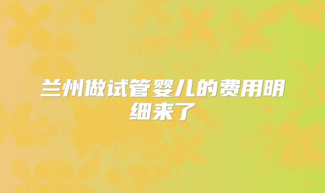 兰州做试管婴儿的费用明细来了
