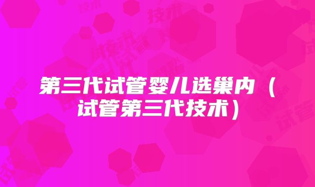 第三代试管婴儿选巢内（试管第三代技术）