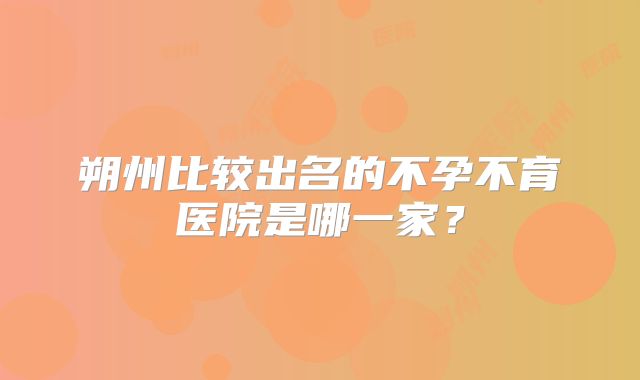 朔州比较出名的不孕不育医院是哪一家?