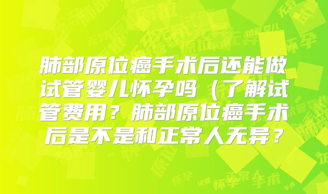 肺部原位癌手术后还能做试管婴儿怀孕吗(了解试管费用?肺部原位癌手术后是不是和正常人无异?