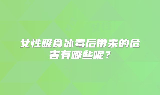 女性吸食冰毒后带来的危害有哪些呢？