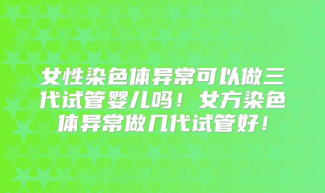 女性染色体异常可以做三代试管婴儿吗！女方染色体异常做几代试管好！