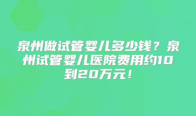 泉州做试管婴儿多少钱？泉州试管婴儿医院费用约10到20万元！