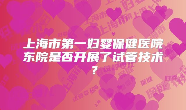 上海市第一妇婴保健医院东院是否开展了试管技术?