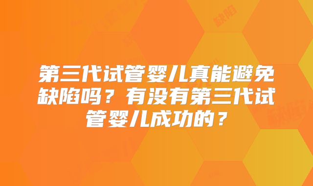 第三代试管婴儿真能避免缺陷吗？有没有第三代试管婴儿成功的？