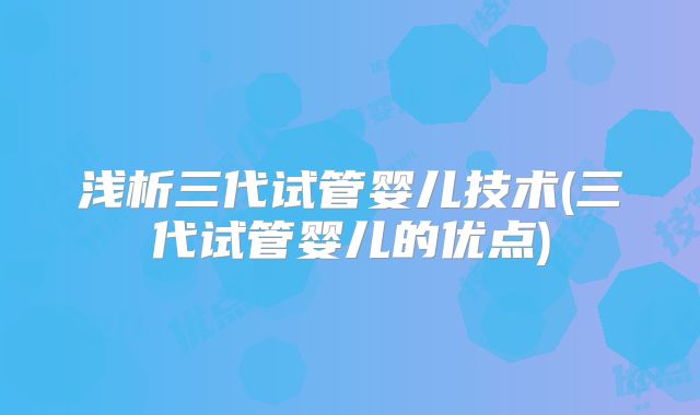 浅析三代试管婴儿技术(三代试管婴儿的优点)