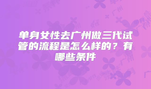 单身女性去广州做三代试管的流程是怎么样的？有哪些条件