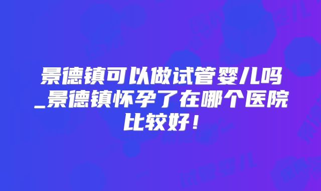 景德镇可以做试管婴儿吗_景德镇怀孕了在哪个医院比较好！