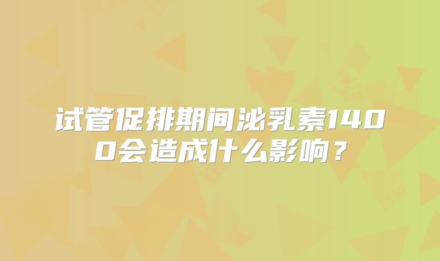 试管促排期间泌乳素1400会造成什么影响？