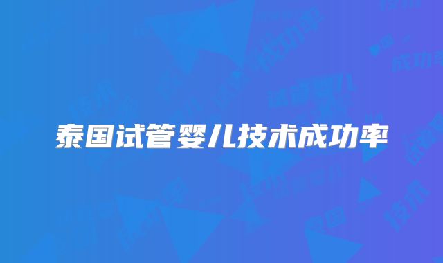泰国试管婴儿技术成功率