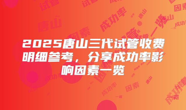 2025唐山三代试管收费明细参考，分享成功率影响因素一览