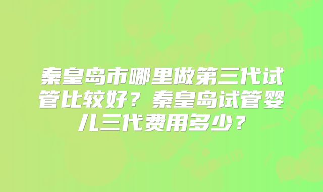 秦皇岛市哪里做第三代试管比较好？秦皇岛试管婴儿三代费用多少？