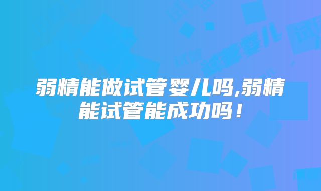 弱精能做试管婴儿吗,弱精能试管能成功吗！