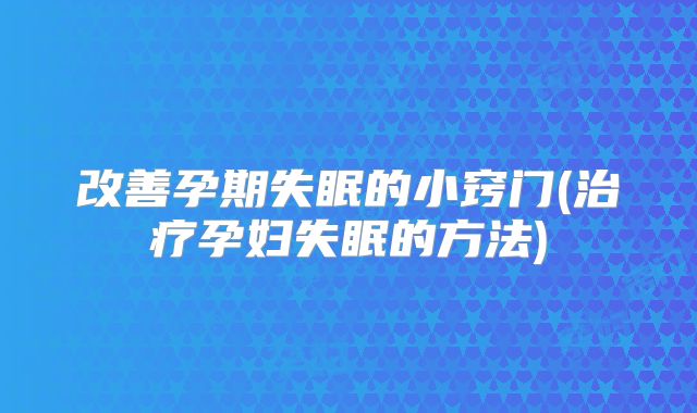 改善孕期失眠的小窍门(治疗孕妇失眠的方法)