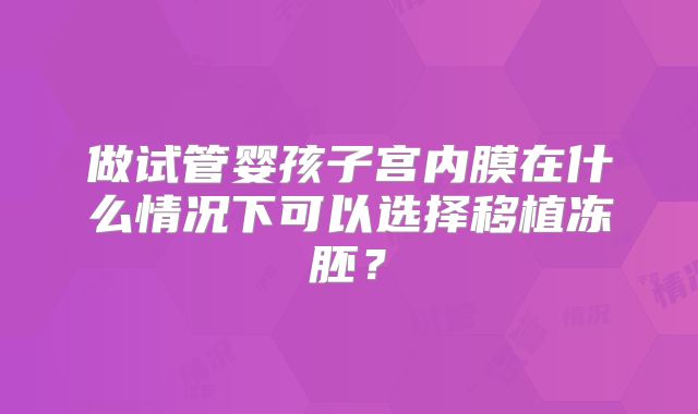 做试管婴孩子宫内膜在什么情况下可以选择移植冻胚？