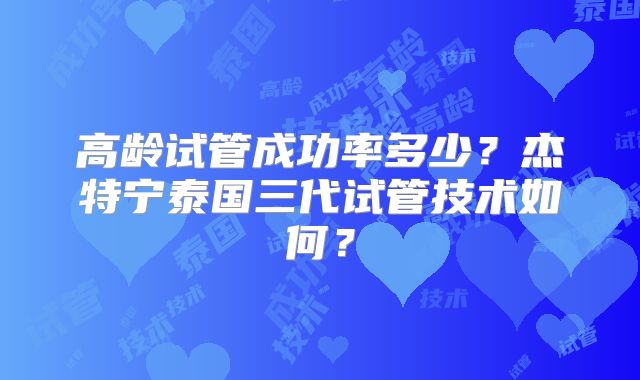 高龄试管成功率多少？杰特宁泰国三代试管技术如何？