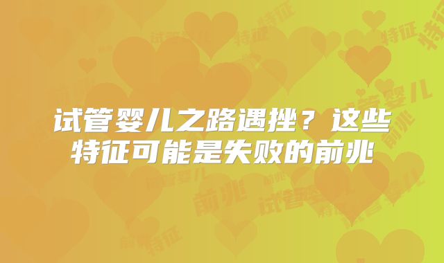 试管婴儿之路遇挫？这些特征可能是失败的前兆
