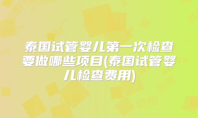 泰国试管婴儿第一次检查要做哪些项目(泰国试管婴儿检查费用)