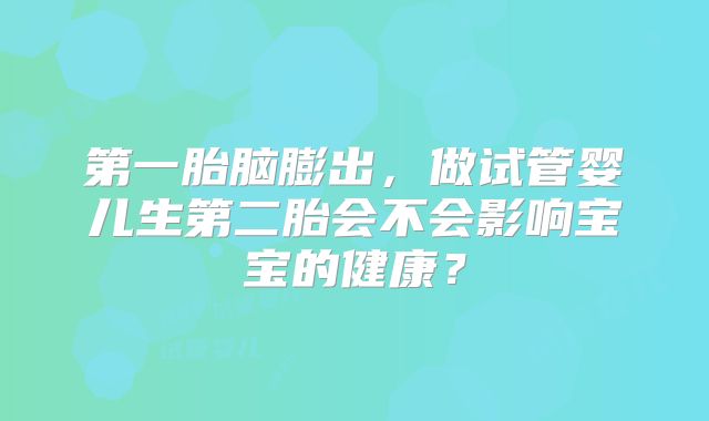 第一胎脑膨出，做试管婴儿生第二胎会不会影响宝宝的健康？