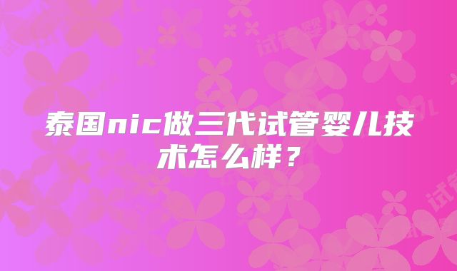 泰国nic做三代试管婴儿技术怎么样？