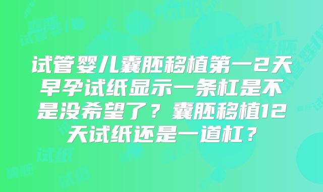 试管婴儿囊胚移植第一2天早孕试纸显示一条杠是不是没希望了？囊胚移植12天试纸还是一道杠？