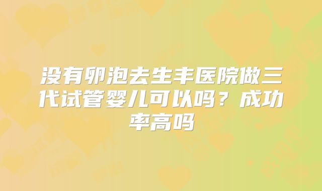 没有卵泡去生丰医院做三代试管婴儿可以吗？成功率高吗