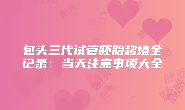 包头三代试管胚胎移植全记录：当天注意事项大全