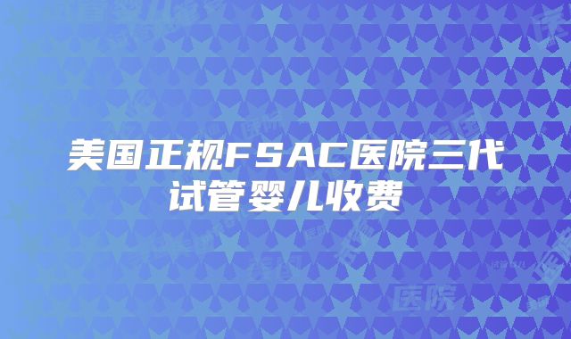 美国正规FSAC医院三代试管婴儿收费