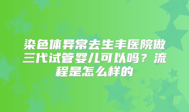 染色体异常去生丰医院做三代试管婴儿可以吗？流程是怎么样的