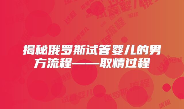 揭秘俄罗斯试管婴儿的男方流程——取精过程