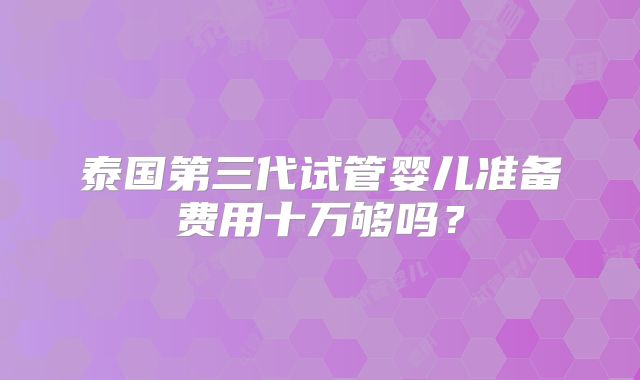 泰国第三代试管婴儿准备费用十万够吗？