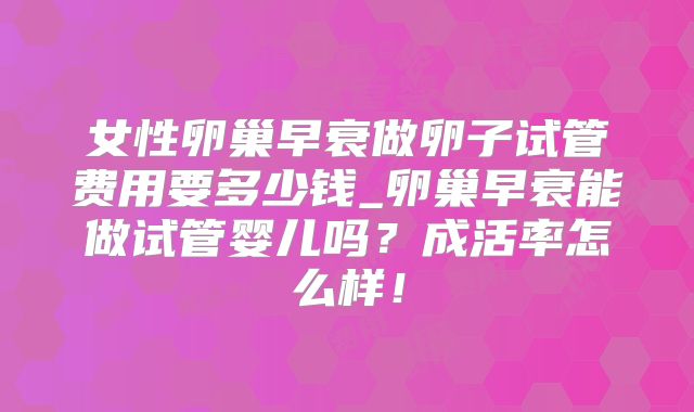 女性卵巢早衰做卵子试管费用要多少钱_卵巢早衰能做试管婴儿吗？成活率怎么样！