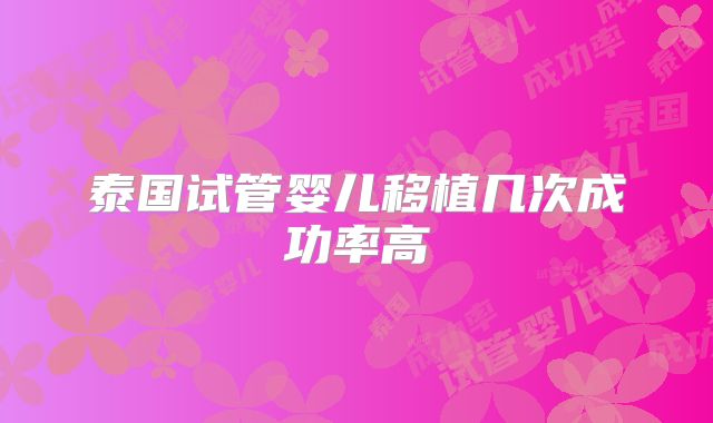 泰国试管婴儿移植几次成功率高