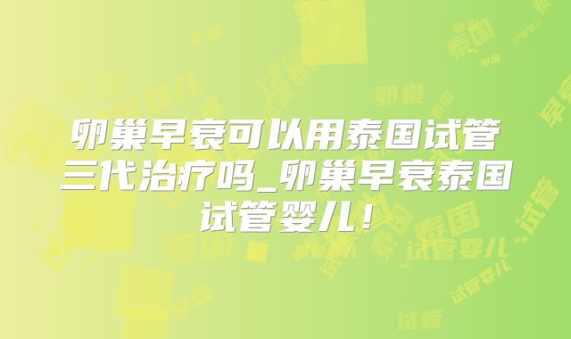 卵巢早衰可以用泰国试管三代治疗吗_卵巢早衰泰国试管婴儿！
