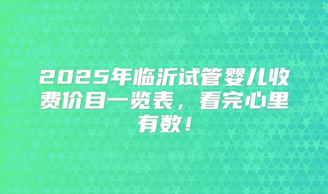 2025年临沂试管婴儿收费价目一览表，看完心里有数！