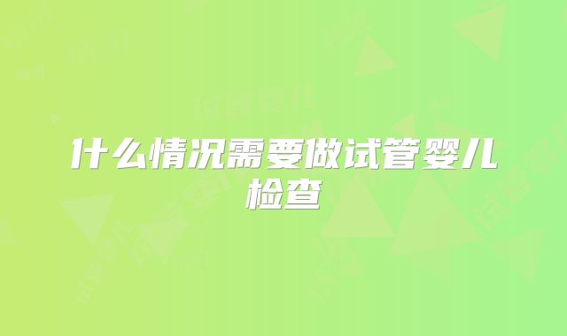什么情况需要做试管婴儿检查
