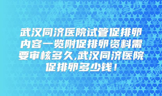武汉同济医院试管促排卵内容一览附促排卵资料需要审核多久,武汉同济医院促排卵多少钱！