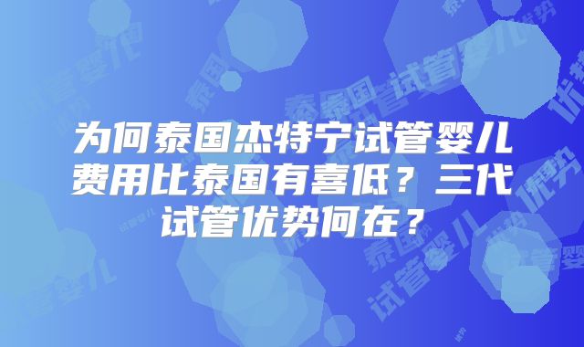 为何泰国杰特宁试管婴儿费用比泰国有喜低？三代试管优势何在？