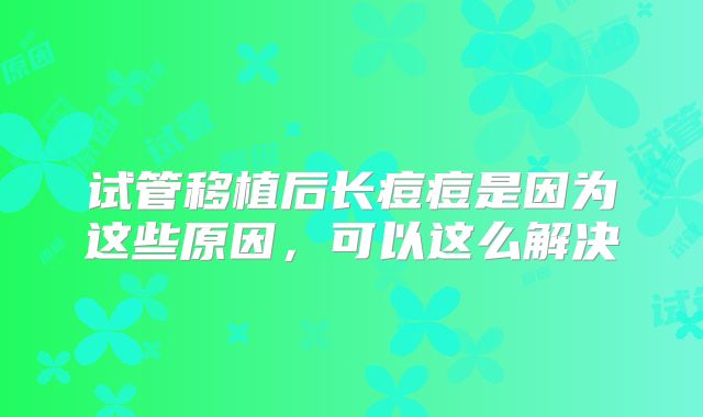 试管移植后长痘痘是因为这些原因，可以这么解决