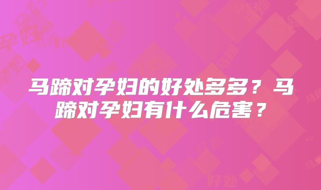 马蹄对孕妇的好处多多？马蹄对孕妇有什么危害？