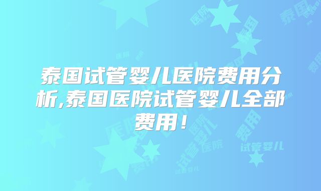 泰国试管婴儿医院费用分析,泰国医院试管婴儿全部费用！