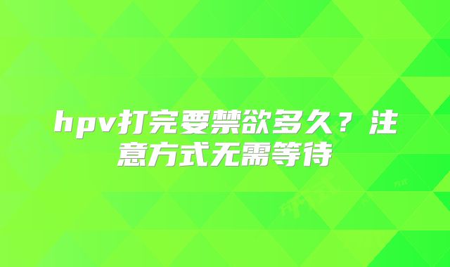 hpv打完要禁欲多久?注意方式无需等待