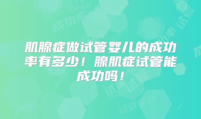 肌腺症做试管婴儿的成功率有多少！腺肌症试管能成功吗！