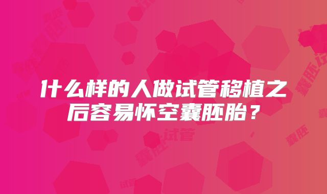什么样的人做试管移植之后容易怀空囊胚胎?